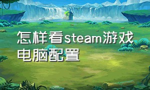 怎样看steam游戏电脑配置（怎样看steam游戏电脑配置高不高）