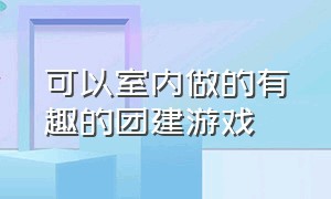 可以室内做的有趣的团建游戏