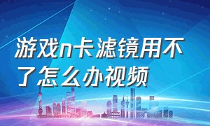 游戏n卡滤镜用不了怎么办视频（n卡滤镜游戏内覆盖打不开怎么办）