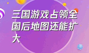 三国游戏占领全国后地图还能扩大