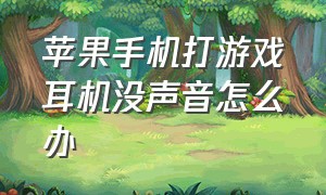 苹果手机打游戏耳机没声音怎么办