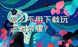 怎么不用下载玩王者荣耀?（怎么不用下载就能玩王者荣耀）