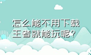 怎么能不用下载王者就能玩呢?（如何不用下载王者直接玩）