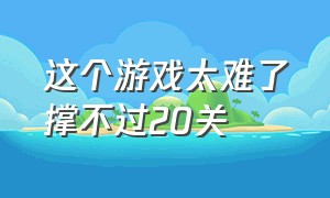 这个游戏太难了撑不过20关（这个游戏太难了撑不过20关怎么过）