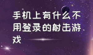 手机上有什么不用登录的射击游戏（不用登录的射击小游戏）