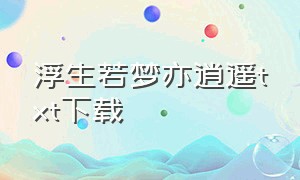 浮生若梦亦逍遥txt下载（浮生若梦似流年txt全集下载）