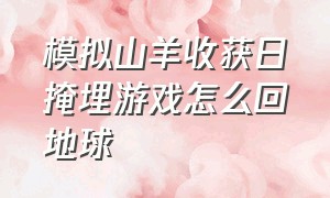 模拟山羊收获日掩埋游戏怎么回地球（模拟山羊收获日掩埋游戏怎么过视频）