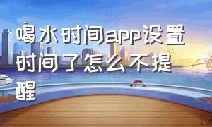 喝水时间app设置时间了怎么不提醒