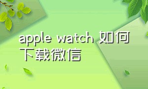 apple watch 如何下载微信