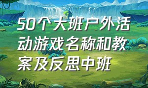 50个大班户外活动游戏名称和教案及反思中班（幼儿园大班40人户外活动游戏）