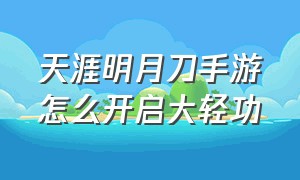 天涯明月刀手游怎么开启大轻功（天涯明月刀手游轻功怎么弄）