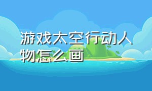 游戏太空行动人物怎么画