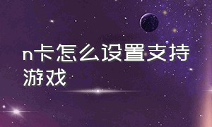 n卡怎么设置支持游戏