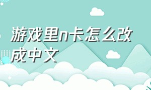 游戏里n卡怎么改成中文