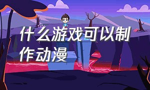 什么游戏可以制作动漫