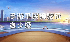 手游平民狮驼玩多少级（手游115级狮驼伤害多少合格）