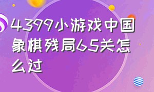 4399小游戏中国象棋残局65关怎么过