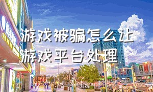 游戏被骗怎么让游戏平台处理