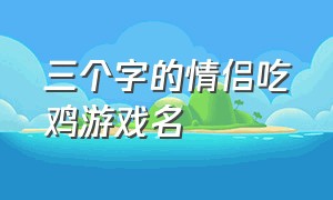 三个字的情侣吃鸡游戏名（吃鸡又野性又撩人的情侣游戏名）