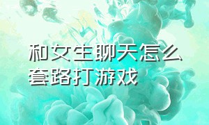 和女生聊天怎么套路打游戏