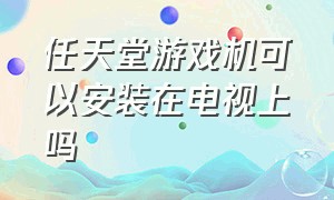 任天堂游戏机可以安装在电视上吗（任天堂游戏机怎么使用）