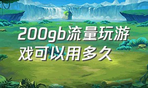 200gb流量玩游戏可以用多久