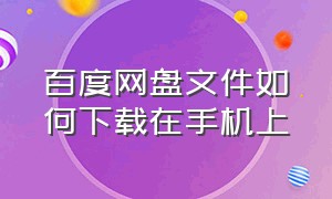 百度网盘文件如何下载在手机上（百度网盘文件如何下载在手机上面）