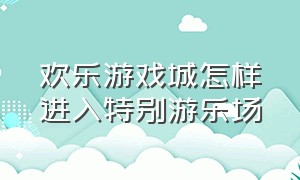 欢乐游戏城怎样进入特别游乐场