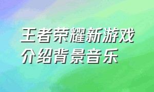 王者荣耀新游戏介绍背景音乐
