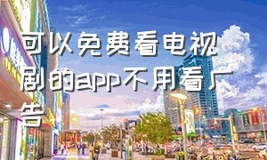 可以免费看电视剧的app不用看广告