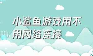 小鲨鱼游戏用不用网络连接（我的小鲨鱼游戏入口免费玩）