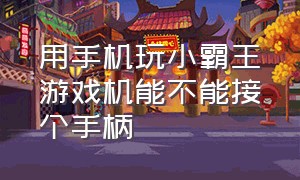 用手机玩小霸王游戏机能不能接个手柄