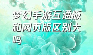 梦幻手游互通版和网页版区别大吗（梦幻手游互通版和网页版区别大吗知乎）