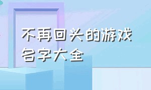 不再回头的游戏名字大全（关于绝情的游戏名字大全）