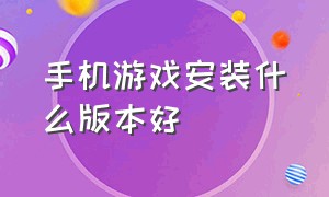 手机游戏安装什么版本好（手机版本太高怎么安装低版本游戏）