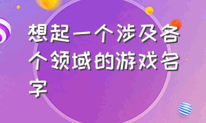 想起一个涉及各个领域的游戏名字（最近最火的三款游戏名字）