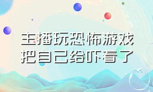 主播玩恐怖游戏把自己给吓着了