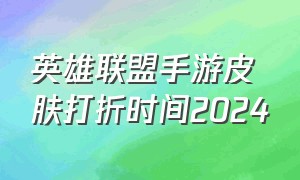 英雄联盟手游皮肤打折时间2024