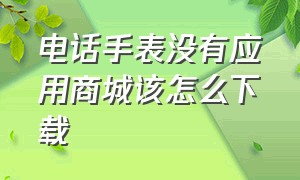 电话手表没有应用商城该怎么下载