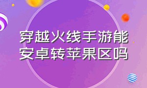 穿越火线手游能安卓转苹果区吗（穿越火线手游安卓转苹果全过程）