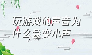 玩游戏的声音为什么会变小声（玩游戏时声音突然变小声怎么解决）