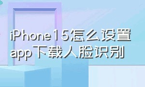 iPhone15怎么设置app下载人脸识别（苹果怎么设置app下载人脸识别）