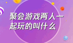 聚会游戏两人一起玩的叫什么（三个人可以玩的聚会游戏）