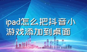 ipad怎么把抖音小游戏添加到桌面