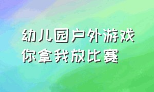 幼儿园户外游戏你拿我放比赛（幼儿园户外游戏你拿我放玩法）