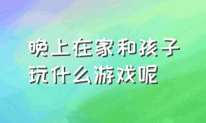 晚上在家和孩子玩什么游戏呢（晚上适合孩子玩的地方有哪些）