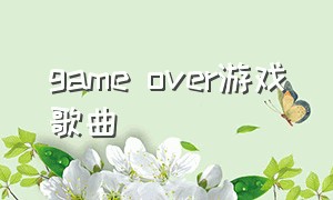 game over游戏歌曲（game over音乐剧原版）