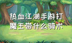 热血江湖手游打魔王带什么骑术（热血江湖手游邪拳师详细攻略）