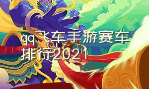 qq飞车手游赛车排行2021（qq飞车手游24年赛车排名）