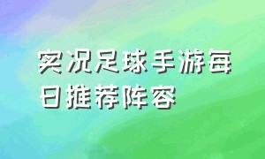 实况足球手游每日推荐阵容（实况足球手游最好的阵容排名）